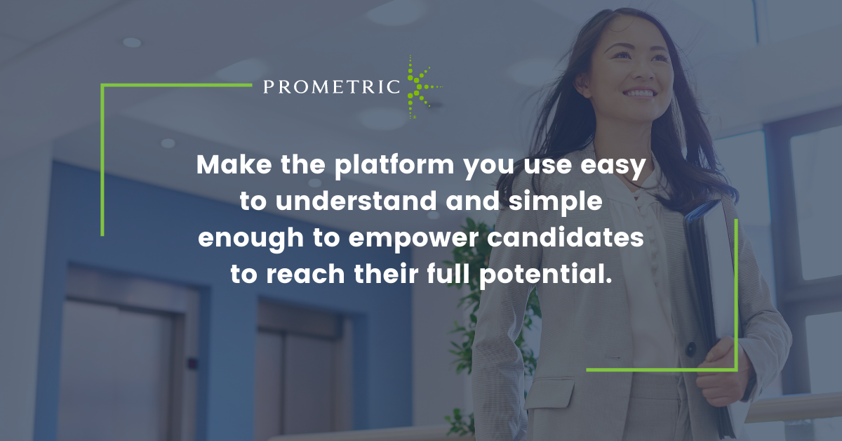 Make the platform you use simple and intuitive enough to empower candidates to reach their full potential.